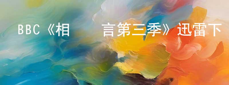 褚世杰的動漫綜藝大全,BBC《相對無言第三季》迅雷下載/在線觀看/百度云-都市/情感-美劇天堂